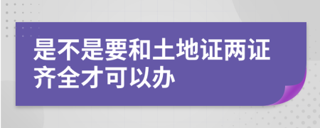 是不是要和土地证两证齐全才可以办