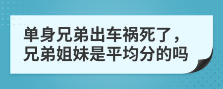 单身兄弟出车祸死了，兄弟姐妹是平均分的吗