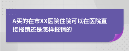 A买的在市XX医院住院可以在医院直接报销还是怎样报销的
