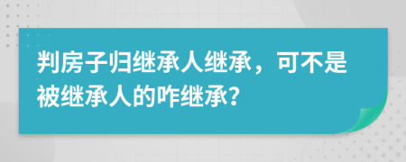 判房子归继承人继承，可不是被继承人的咋继承？