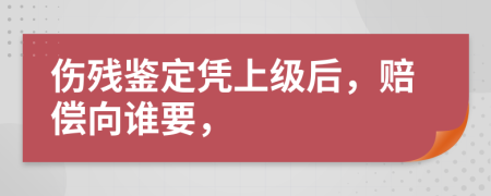 伤残鉴定凭上级后，赔偿向谁要，