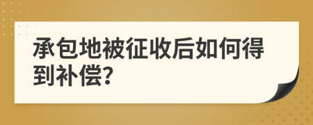 承包地被征收后如何得到补偿？