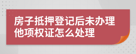 房子抵押登记后未办理他项权证怎么处理