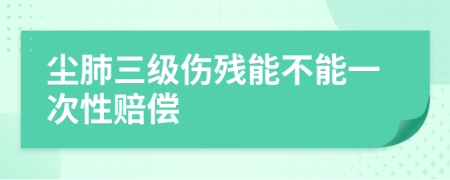 尘肺三级伤残能不能一次性赔偿