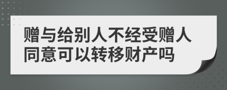 赠与给别人不经受赠人同意可以转移财产吗