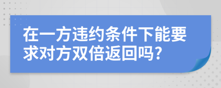 在一方违约条件下能要求对方双倍返回吗?