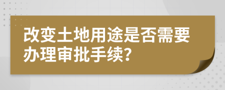 改变土地用途是否需要办理审批手续？