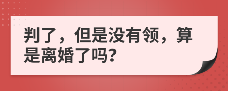 判了，但是没有领，算是离婚了吗？