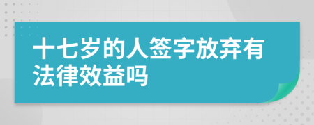 十七岁的人签字放弃有法律效益吗