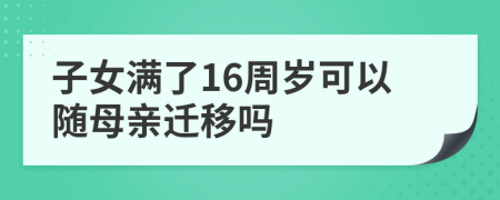 子女满了16周岁可以随母亲迁移吗