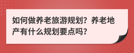 如何做养老旅游规划？养老地产有什么规划要点吗？