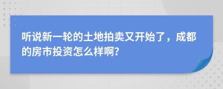 听说新一轮的土地拍卖又开始了，成都的房市投资怎么样啊？