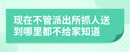 现在不管派出所抓人送到哪里都不给家知道