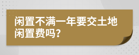 闲置不满一年要交土地闲置费吗？