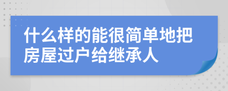 什么样的能很简单地把房屋过户给继承人