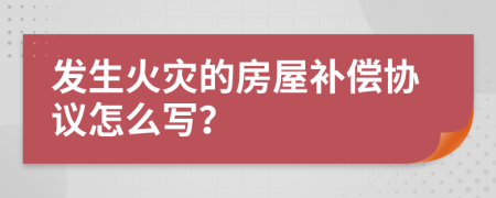 发生火灾的房屋补偿协议怎么写？