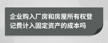 企业购入厂房和房屋所有权登记费计入固定资产的成本吗