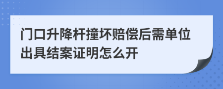 门口升降杆撞坏赔偿后需单位出具结案证明怎么开