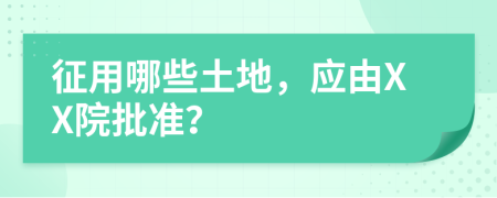 征用哪些土地，应由XX院批准？