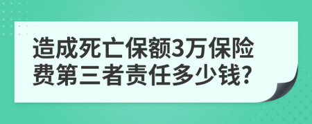 造成死亡保额3万保险费第三者责任多少钱?