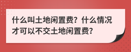 什么叫土地闲置费？什么情况才可以不交土地闲置费？