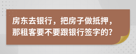 房东去银行，把房子做抵押，那租客要不要跟银行签字的？