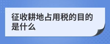 征收耕地占用税的目的是什么