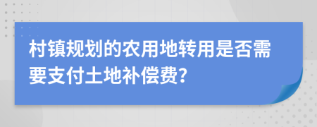 村镇规划的农用地转用是否需要支付土地补偿费？