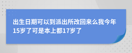 出生日期可以到派出所改回来么我今年15岁了可是本上都17岁了