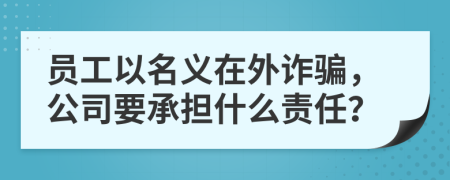 员工以名义在外诈骗，公司要承担什么责任？