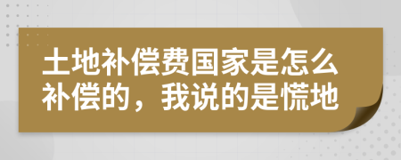 土地补偿费国家是怎么补偿的，我说的是慌地