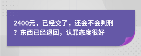 2400元，已经交了，还会不会判刑？东西已经退回，认罪态度很好