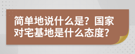 简单地说什么是？国家对宅基地是什么态度？