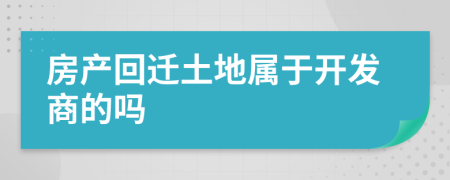 房产回迁土地属于开发商的吗