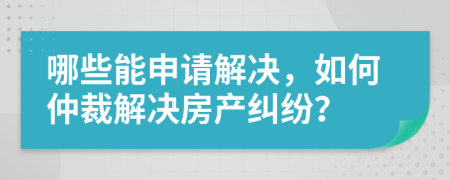 哪些能申请解决，如何仲裁解决房产纠纷？