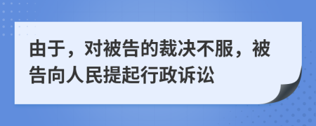 由于，对被告的裁决不服，被告向人民提起行政诉讼