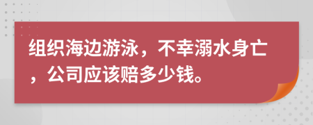 组织海边游泳，不幸溺水身亡，公司应该赔多少钱。