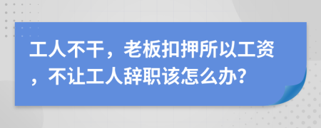 工人不干，老板扣押所以工资，不让工人辞职该怎么办？