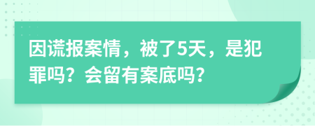 因谎报案情，被了5天，是犯罪吗？会留有案底吗？