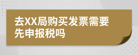 去XX局购买发票需要先申报税吗