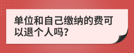 单位和自己缴纳的费可以退个人吗？