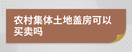 农村集体土地盖房可以买卖吗