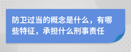 防卫过当的概念是什么，有哪些特征，承担什么刑事责任