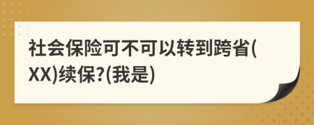 社会保险可不可以转到跨省(XX)续保?(我是)