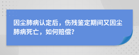 因尘肺病认定后，伤残鉴定期间又因尘肺病死亡，如何赔偿？