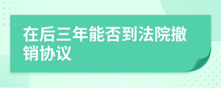 在后三年能否到法院撤销协议