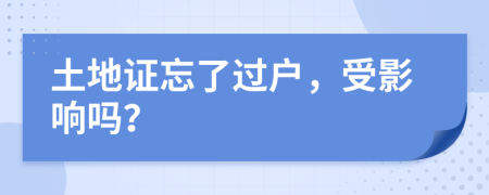 土地证忘了过户，受影响吗？