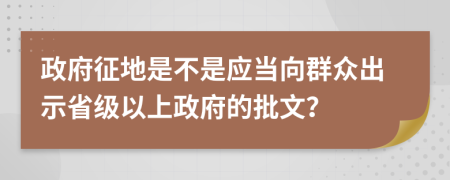 政府征地是不是应当向群众出示省级以上政府的批文？