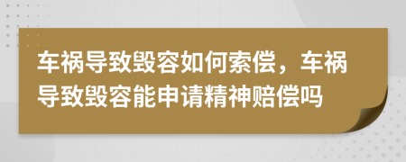 车祸导致毁容如何索偿，车祸导致毁容能申请精神赔偿吗