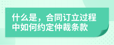 什么是，合同订立过程中如何约定仲裁条款